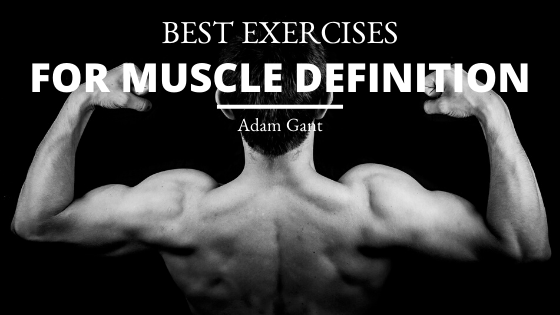 Best Exercises For Muscle Definition Adam Gant